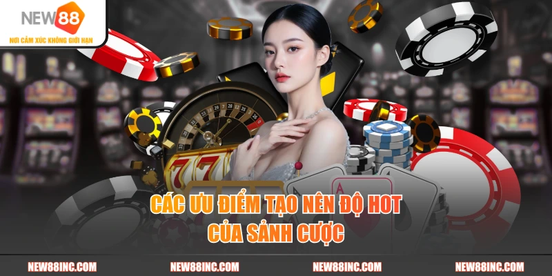 Các ưu điểm tạo nên độ hot của sảnh cược