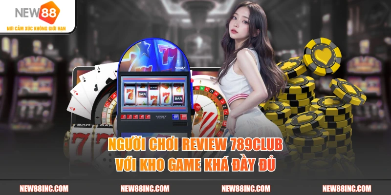 Người chơi review 789CLUB với kho game khá đầy đủ