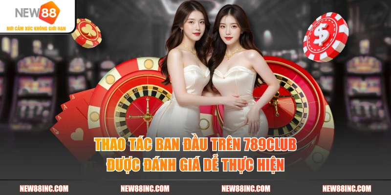Thao tác ban đầu trên 789CLUB được đánh giá dễ thực hiện