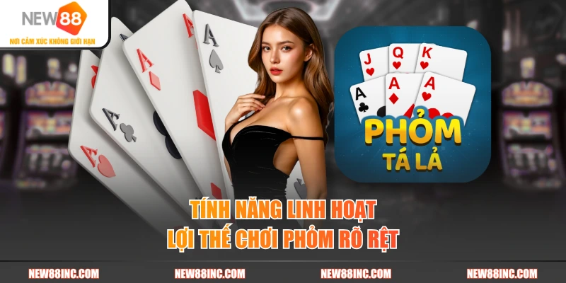 Tính năng linh hoạt, lợi thế chơi phỏm rõ rệt