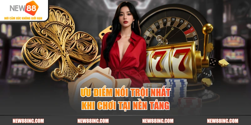 Ưu điểm nổi trội nhất khi chơi tại nền tảng